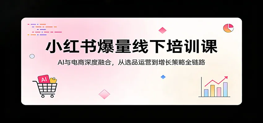 小红书爆量线下培训课:AI与电商深度融合,从选品运营到增长策略全链路-一起筹课网