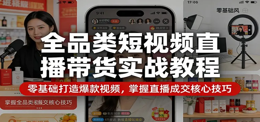 全品类短视频直播带货实战教程:零基础打造爆款视频,掌握直播成交核心技巧-一起筹课网