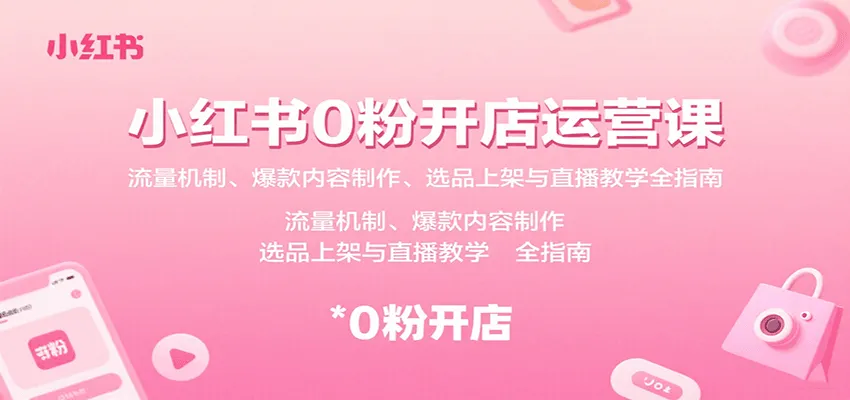 小红书0粉开店运营课：流量机制、爆款内容制作、选品上架与直播教学全指南-一起筹课网
