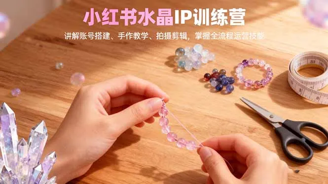 小红书水晶IP训练营,讲解账号搭建、手作教学、拍摄剪辑,全流程运营技能-一起筹课网