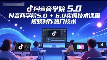 抖音商学院5.0+6.0实操技术课程，视频制作热门技术-一起筹课网