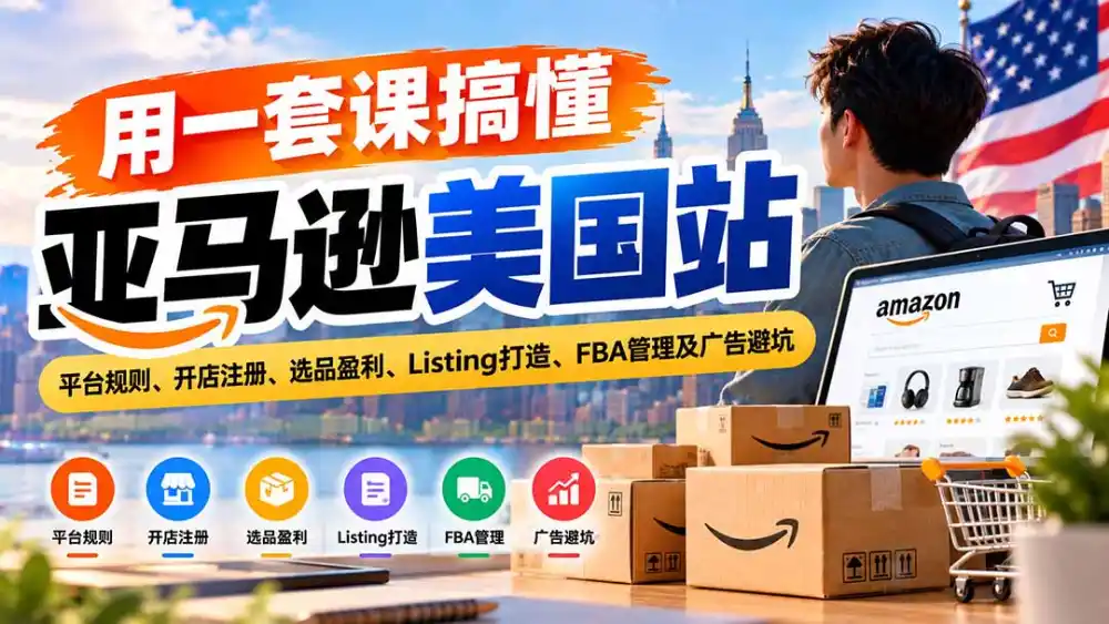用一套课搞懂亚马逊美国站：平台规则、开店注册、选品盈利、Listing打造、FBA管理及广告避坑-一起筹课网