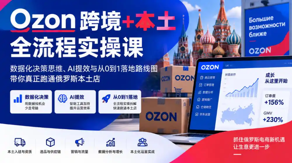 Ozon跨境+本土全流程实操课，数据化决策思维、AI提效与从0到1落地路线图，带你真正跑通俄罗斯本土店-一起筹课网