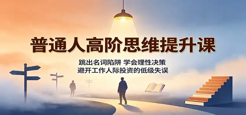普通人高阶思维提升课：跳出名词陷阱，学会理性决策，避开工作人际投资的低级失误-一起筹课网