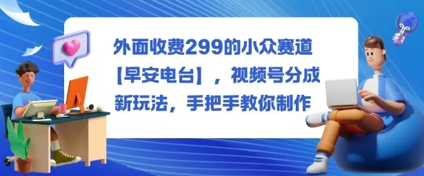 外面收费299的小众赛道【早安电台】,视频号分成新玩法,手把手教你制作-一起筹课网