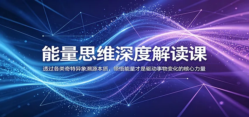 能量思维深度解读课：透过各类奇特异象溯源本质，领悟能量才是驱动事物变化的核心力量-一起筹课网