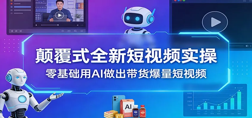 颠覆式全新短视频实操,零基础用AI做出带货爆量短视频-一起筹课网