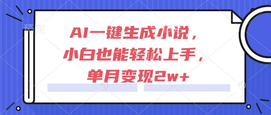 AI一键生成小说，小白也能轻松上手，单月变现2w+-一起筹课网