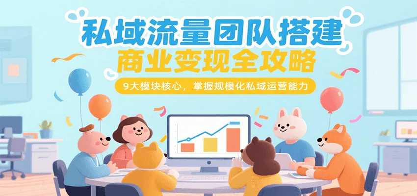 私域流量团队搭建商业变现全攻略，9大模块核心，掌握规模化私域运营能力-一起筹课网