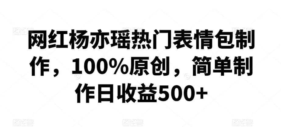 网红杨亦瑶热门表情包制作，100%原创，简单制作日收益500+【揭秘】-一起筹课网