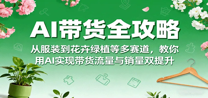 AI带货全攻略,从服装到花卉绿植等多赛道,教你用AI实现带货流量与销量双提升-一起筹课网