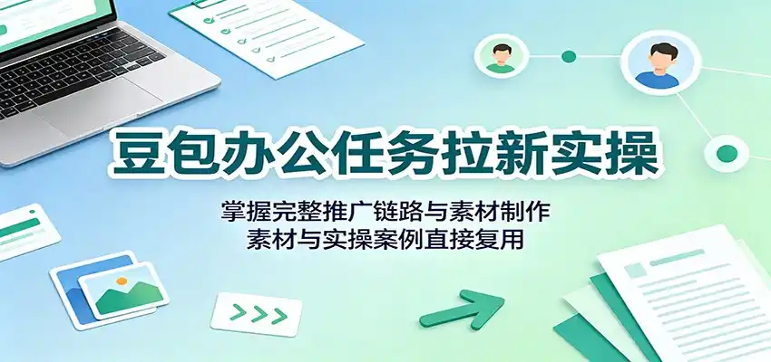 豆包办公任务拉新实操：掌握完整推广链路与素材制作，素材与实操案例直接复用-一起筹课网