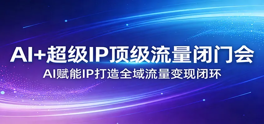 AI+超级IP顶级流量闭门会:AI赋能IP打造全域流量变现闭环-一起筹课网