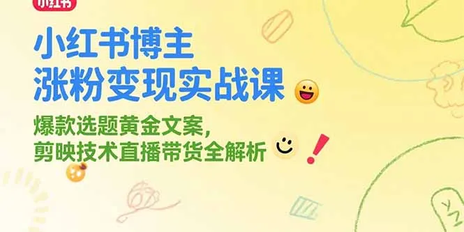 小红书博主涨粉变现实战课，爆款选题黄金文案，剪映技术直播带货全解析-一起筹课网