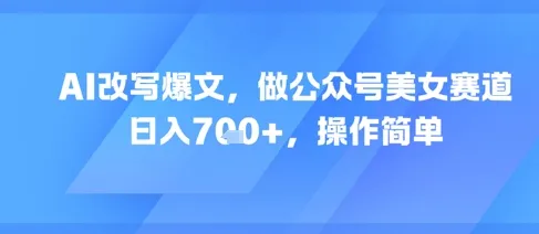 AI改写爆文，做公众号美女赛道，日入7张+，操作简单-一起筹课网