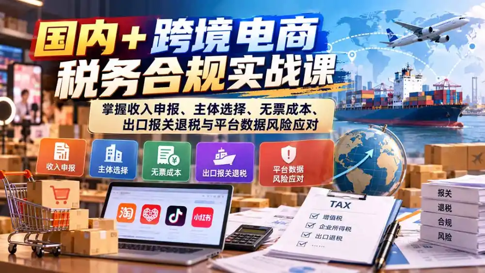 国内+跨境电商税务合规实战课：掌握收入申报、主体选择、无票成本、出口报关退税与平台数据风险应对-一起筹课网