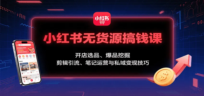 小红书无货源搞钱课：开店选品、爆品挖掘，剪辑引流、笔记运营与私域变现技巧-一起筹课网