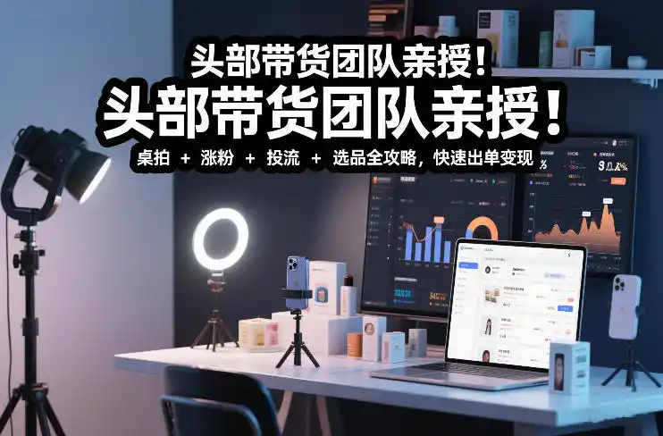 头部带货团队亲授！专业短视频实拍带货课：桌拍+涨粉+投流+选品全攻略，快速出单变现，月入2w+-一起筹课网