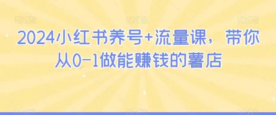 2024小红书养号+流量课,带你从0-1做能赚钱的薯店-一起筹课网