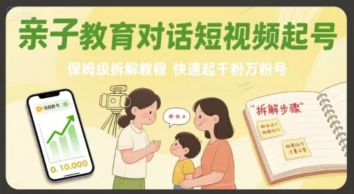 亲子教育对话短视频起号，保姆级拆解教程，快速起千粉万粉号-一起筹课网