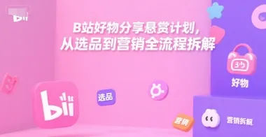 B站好物分享悬赏计划，从选品到营销全流程拆解-一起筹课网