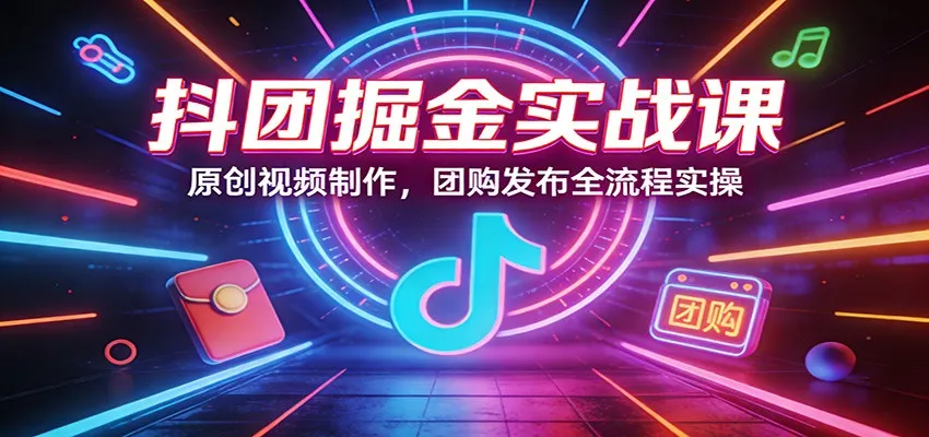 抖团掘金实战课:原创视频制作,团购发布全流程实操-一起筹课网