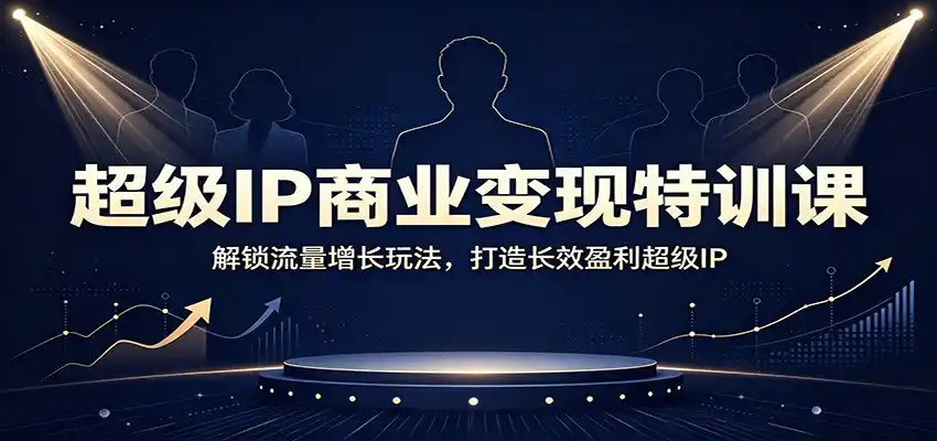 超级IP商业变现特训课：解锁流量增长玩法，打造长效盈利超级IP-一起筹课网