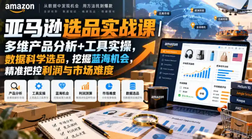 亚马逊选品实战课｜多维产品分析+工具实操，数据科学选品，挖掘蓝海机会，精准把控利润与市场难度-一起筹课网