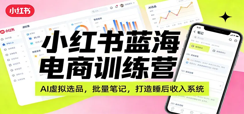小红书蓝海电商训练营：AI虚拟选品，批量笔记，打造睡后收入系统-一起筹课网