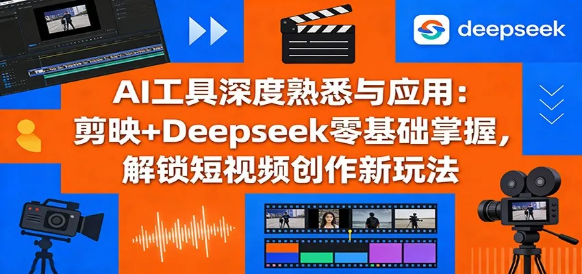 AI工具深度熟悉与应用:剪映+Deepseek零基础掌握,解锁短视频创作新玩法-一起筹课网