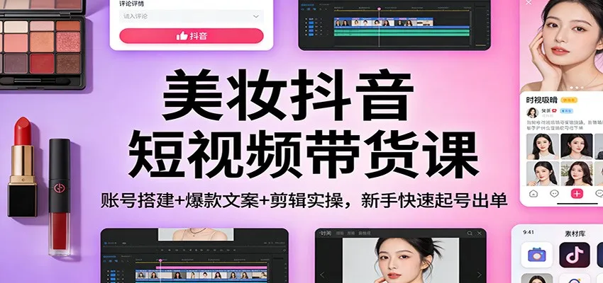 美妆抖音短视频带货课:账号搭建+爆款文案+剪辑实操,新手快速起号出单-一起筹课网