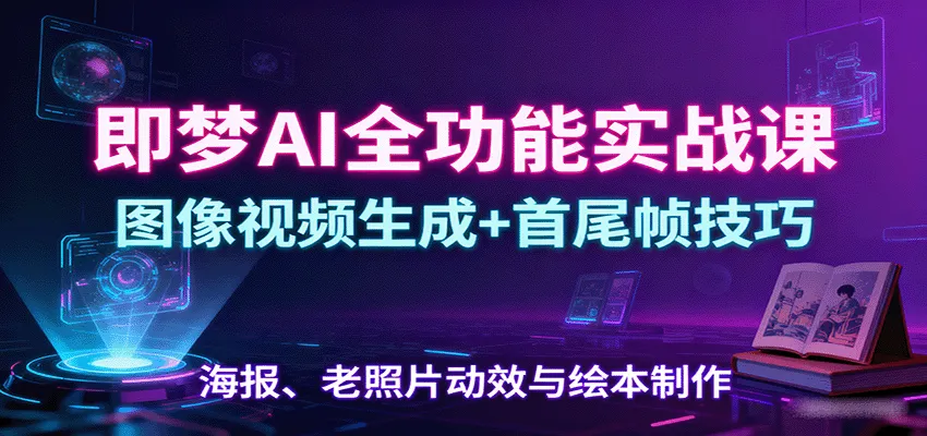 即梦AI全功能实战课：图像视频生成+首尾帧技巧，海报、老照片动效与绘本制作-一起筹课网
