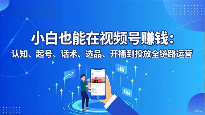 小白也能在视频号赚钱：认知、起号、话术、选品、开播到投放全链路运营-一起筹课网
