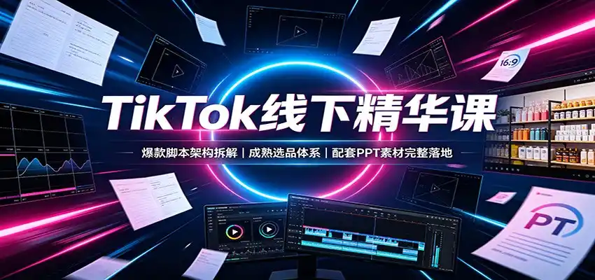 TikTok线下精华课：爆款脚本架构拆解，成熟选品体系，配套PPT素材完整落地-一起筹课网