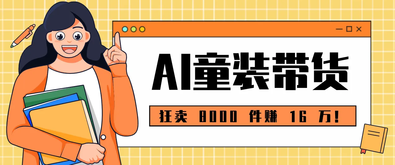 狂卖 8000 件赚 16 万！小白也能上手的 AI 童装带货教程，全程零门槛-一起筹课网