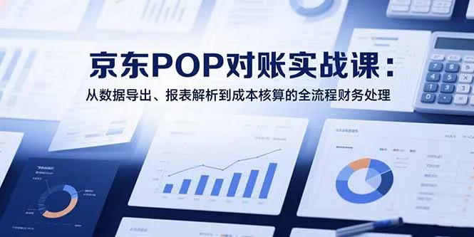 2025京东POP对账实战课:从数据导出、报表解析到成本核算的全流程财务处理-一起筹课网