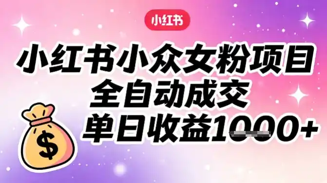 小红书小众女粉项目,全自动成交,单日收益多张-一起筹课网