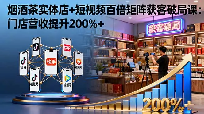 烟酒茶实体店+短视频百倍矩阵获客破局课:门店营收提升200%+-一起筹课网