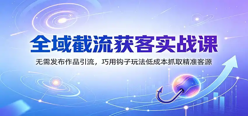 全域截流获客实战课：无需发布作品引流，巧用钩子玩法低成本抓取精准客源-一起筹课网
