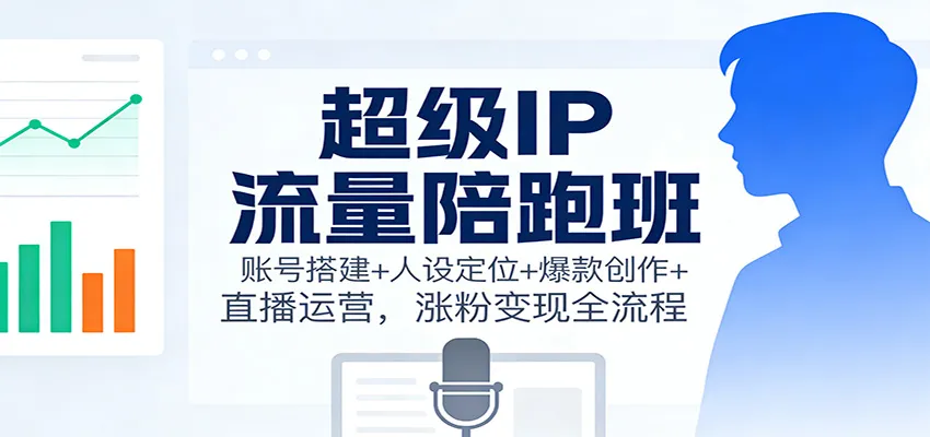 超级IP流量陪跑班:账号搭建+人设定位+爆款创作+直播运营,涨粉变现全流程-一起筹课网