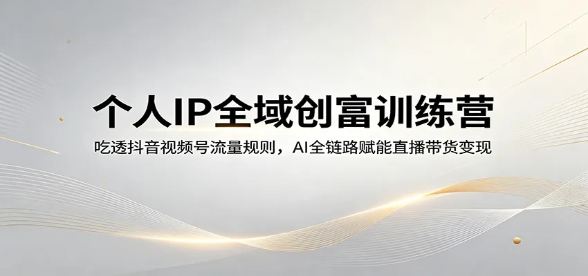 个人IP全域创富训练营:吃透抖音视频号流量规则,AI全链路赋能直播带货变现-一起筹课网