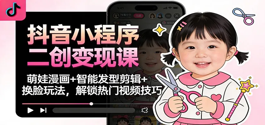 抖音小程序二创变现课：萌娃漫画+智能发型剪辑+换脸玩法，解锁热门视频技巧-一起筹课网