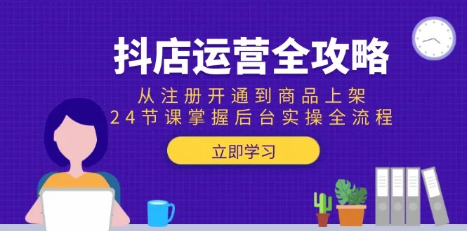 抖店运营全攻略：从注册开通到商品上架，24节课掌握后台实操全流程-一起筹课网
