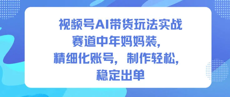 视频号AI带货玩法实战，赛道中年妈妈装，精细化账号，制作轻松，稳定出单-一起筹课网