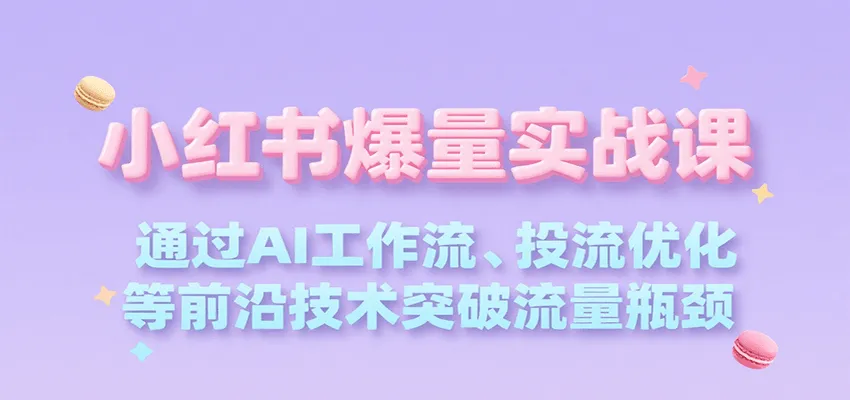 小红书爆量实战课，通过AI工作流、投流优化等前沿技术突破流量瓶颈-一起筹课网