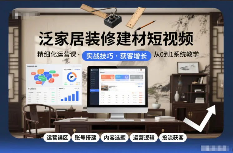 泛家居装修建材短视频精细化运营课，运营误区+账号搭建+内容选题+运营逻辑+投流获客-一起筹课网