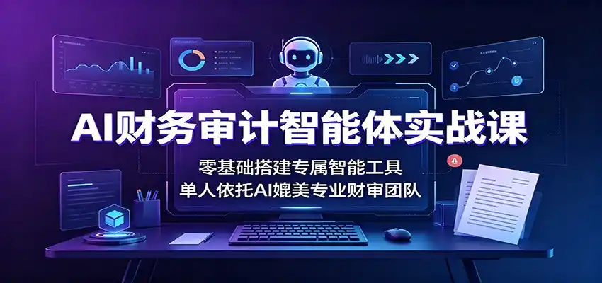 AI财务审计智能体实战课：零基础搭建专属智能工具，单人依托AI媲美专业财审团队-一起筹课网