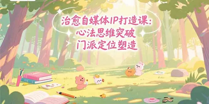 治愈自媒体IP打造课：心法思维突破，门派定位塑造，商业闭环搭建-一起筹课网