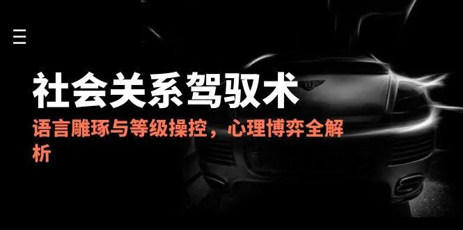 2025社会关系驾驭术，语言雕琢与等级操控，心理博弈全解析-一起筹课网