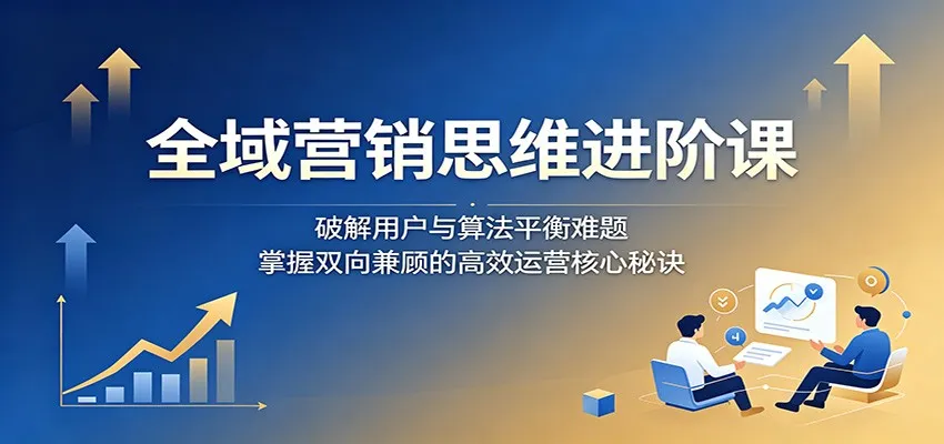 全域营销思维进阶课:破解用户与算法平衡难题,掌握双向兼顾的高效运营核心秘诀-一起筹课网